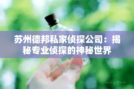苏州德邦私家侦探公司：揭秘专业侦探的神秘世界