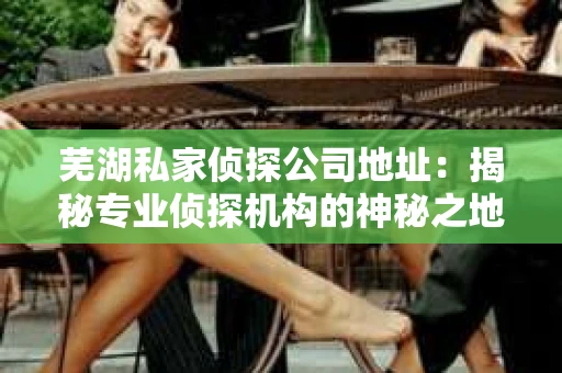 芜湖私家侦探公司地址：揭秘专业侦探机构的神秘之地