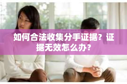 如何合法收集分手证据？证据无效怎么办？