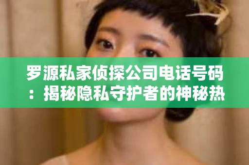罗源私家侦探公司电话号码：揭秘隐私守护者的神秘热线
