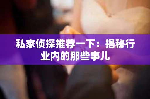 私家侦探推荐一下：揭秘行业内的那些事儿