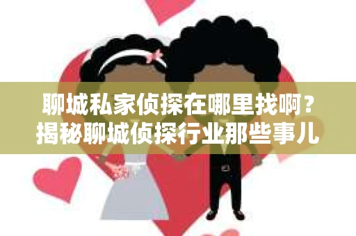 聊城私家侦探在哪里找啊？揭秘聊城侦探行业那些事儿