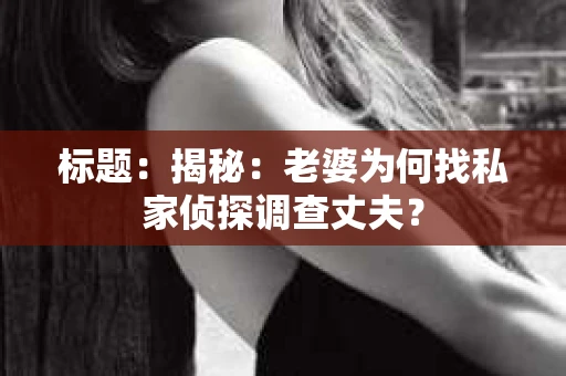 标题:揭秘:老婆为何找私家侦探调查丈夫? 标题:揭秘:老婆为何找私家侦探调查丈夫?
