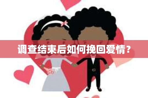 调查结束后如何挽回爱情？