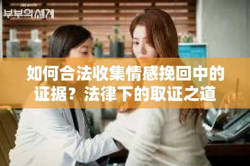 如何合法收集情感挽回中的证据？法律下的取证之道