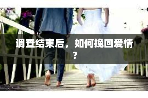 调查结束后，如何挽回爱情？