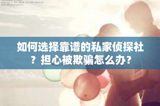 如何选择靠谱的私家侦探社？担心被欺骗怎么办？