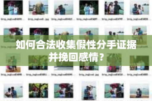 如何合法收集假性分手证据并挽回感情？