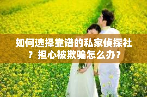 如何选择靠谱的私家侦探社？担心被欺骗怎么办？