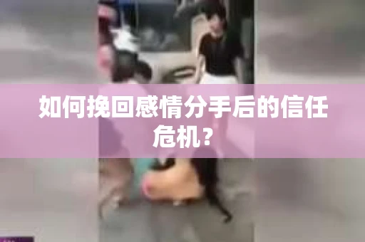 如何挽回感情分手后的信任危机? 如何挽回感情分手后的信任危机?
