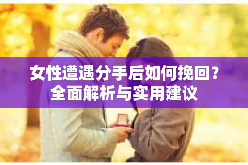女性遭遇分手后如何挽回？全面解析与实用建议