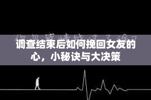 调查结束后如何挽回女友的心，小秘诀与大决策