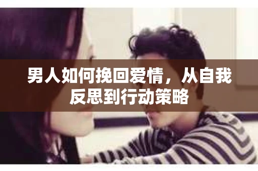 男人如何挽回爱情，从自我反思到行动策略
