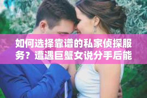 如何选择靠谱的私家侦探服务？遭遇巨蟹女说分手后能否挽回，侦探社能帮到你吗？