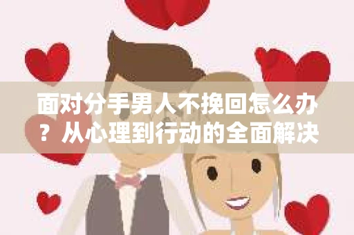 面对分手男人不挽回怎么办？从心理到行动的全面解决方案