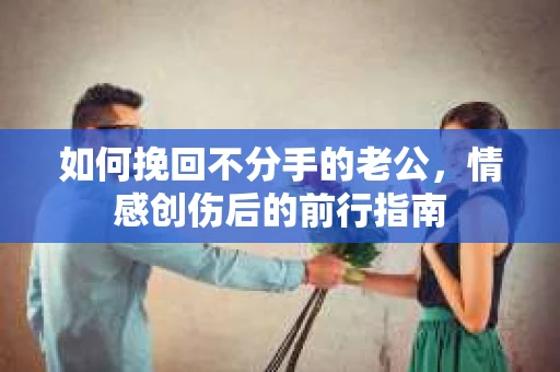 如何挽回不分手的老公，情感创伤后的前行指南