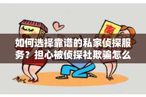 如何选择靠谱的私家侦探服务？担心被侦探社欺骗怎么办？