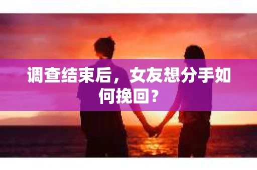 调查结束后，女友想分手如何挽回？