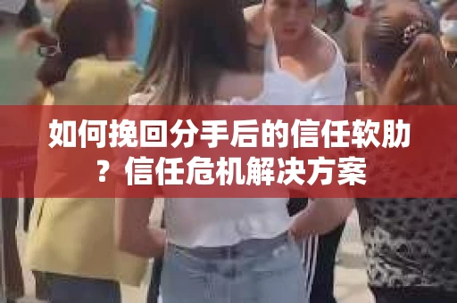 如何挽回分手后的信任软肋？信任危机解决方案