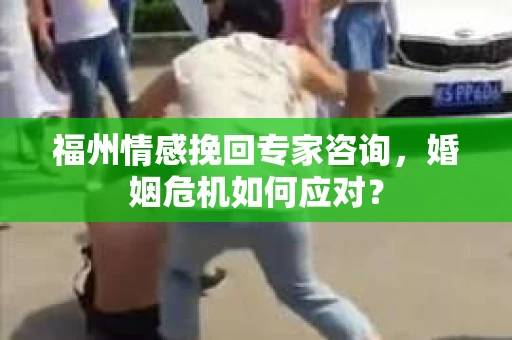 福州情感挽回专家咨询，婚姻危机如何应对？