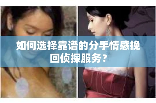 如何选择靠谱的分手情感挽回侦探服务？