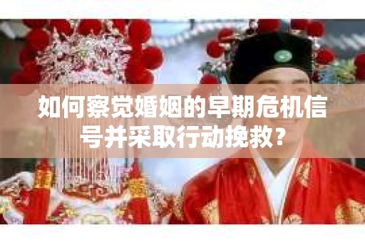 如何察觉婚姻的早期危机信号并采取行动挽救？