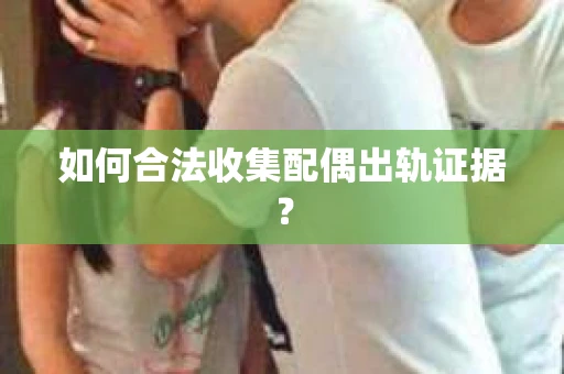 如何合法收集配偶出轨证据？