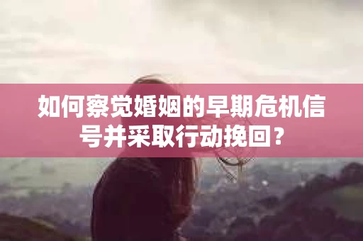 如何察觉婚姻的早期危机信号并采取行动挽回？