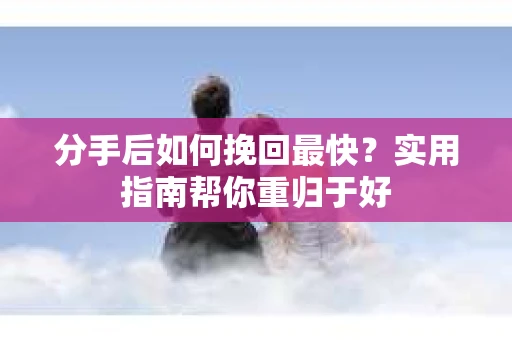分手后如何挽回最快？实用指南帮你重归于好