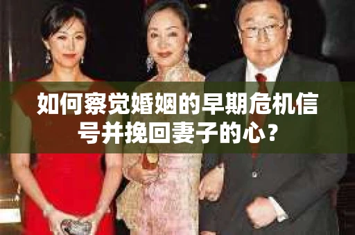 如何察觉婚姻的早期危机信号并挽回妻子的心？