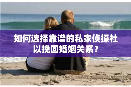 如何选择靠谱的私家侦探社以挽回婚姻关系？
