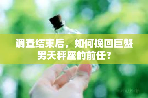调查结束后，如何挽回巨蟹男天秤座的前任？