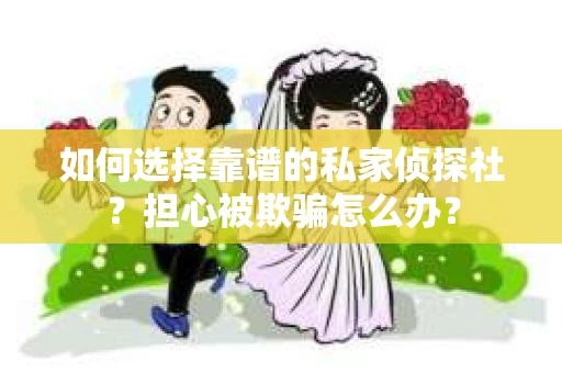 如何选择靠谱的私家侦探社？担心被欺骗怎么办？