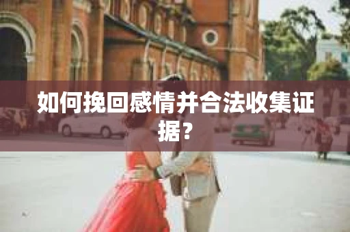 如何挽回感情并合法收集证据？