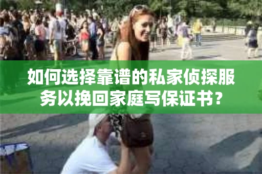 如何选择靠谱的私家侦探服务以挽回家庭写保证书？