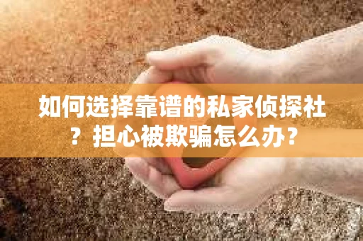 如何选择靠谱的私家侦探社？担心被欺骗怎么办？