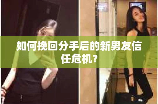 如何挽回分手后的新男友信任危机？
