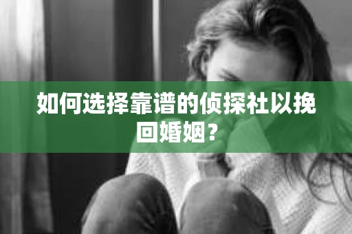 如何选择靠谱的侦探社以挽回婚姻？
