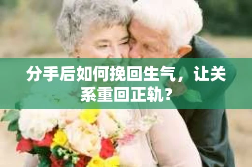 分手后如何挽回生气，让关系重回正轨？
