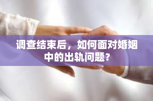 调查结束后，如何面对婚姻中的出轨问题？