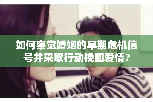 如何察觉婚姻的早期危机信号并采取行动挽回爱情？