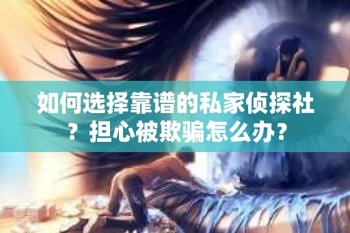 如何选择靠谱的私家侦探社？担心被欺骗怎么办？