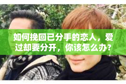 如何挽回已分手的恋人，爱过却要分开，你该怎么办？