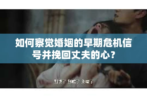 如何察觉婚姻的早期危机信号并挽回丈夫的心？