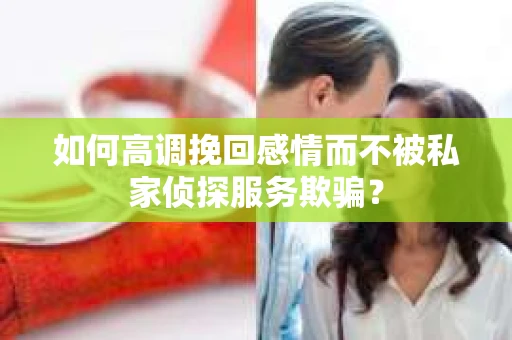 如何高调挽回感情而不被私家侦探服务欺骗？