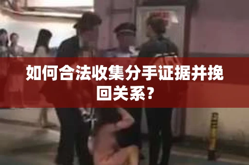 如何合法收集分手证据并挽回关系？