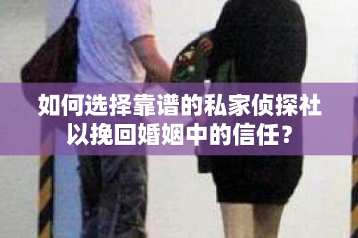 如何选择靠谱的私家侦探社以挽回婚姻中的信任？