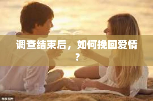 调查结束后，如何挽回爱情？