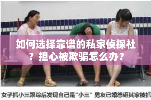 如何选择靠谱的私家侦探社？担心被欺骗怎么办？