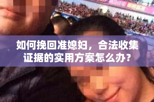 如何挽回准媳妇，合法收集证据的实用方案怎么办？